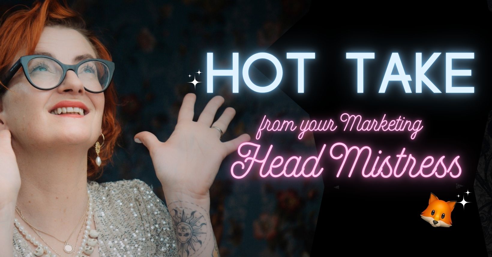 HOT TAKE from Your Marketing Headmistress